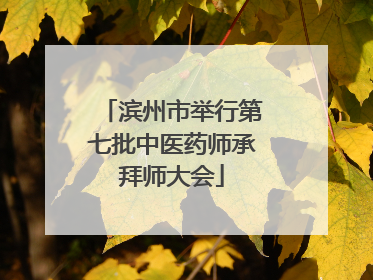 滨州市举行第七批中医药师承拜师大会