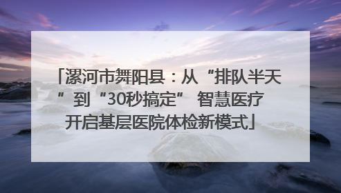 漯河市舞阳县：从“排队半天”到“30秒搞定” 智慧医疗开启基层医院体检新模式
