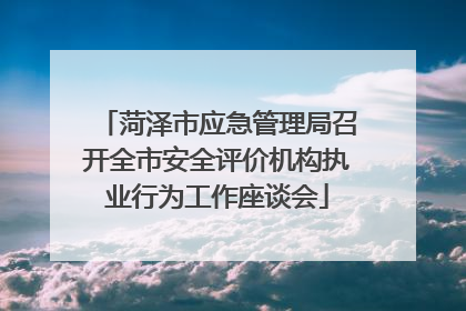 菏泽市应急管理局召开全市安全评价机构执业行为工作座谈会