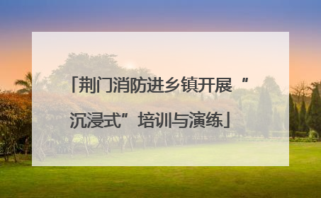 荆门消防进乡镇开展“沉浸式”培训与演练