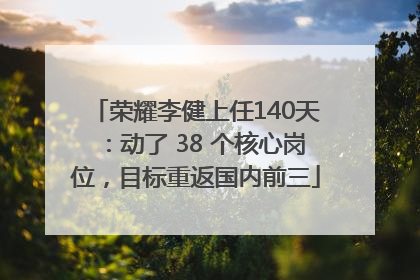 荣耀李健上任140天：动了 38 个核心岗位，目标重返国内前三