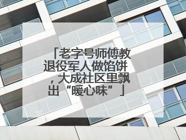 老字号师傅教退役军人做馅饼，大成社区里飘出“暖心味”