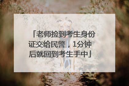 老师捡到考生身份证交给民警，1分钟后就回到考生手中