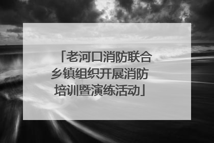 老河口消防联合乡镇组织开展消防培训暨演练活动