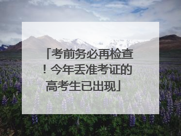 考前务必再检查！今年丢准考证的高考生已出现