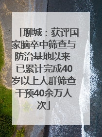 聊城：获评国家脑卒中筛查与防治基地以来 已累计完成40岁以上人群筛查干预40余万人次