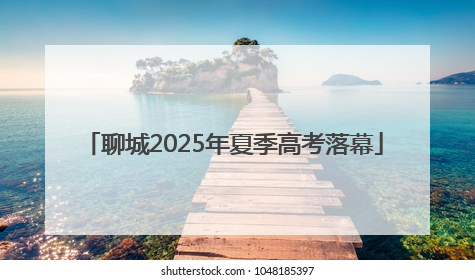 聊城2025年夏季高考落幕