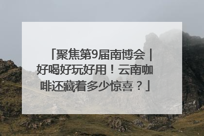 聚焦第9届南博会｜好喝好玩好用！云南咖啡还藏着多少惊喜？