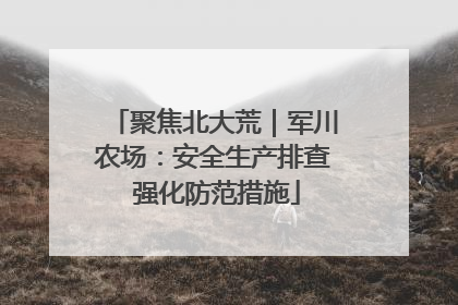 聚焦北大荒｜军川农场：安全生产排查 强化防范措施