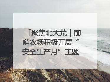 聚焦北大荒｜前哨农场积极开展“安全生产月”主题宣传活动