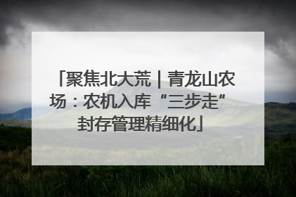 聚焦北大荒｜青龙山农场：农机入库“三步走” 封存管理精细化