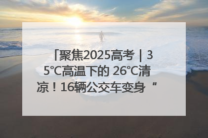 聚焦2025高考｜35℃高温下的 26℃清凉！16辆公交车变身“助考驿站”为高考护航