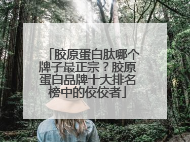 胶原蛋白肽哪个牌子最正宗？胶原蛋白品牌十大排名榜中的佼佼者