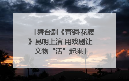 舞台剧《青铜·花腰》昆明上演 用戏剧让文物“活”起来