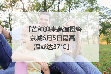 芒种迎来高温橙警 京城6月5日最高温或达37℃
