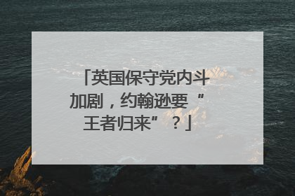 英国保守党内斗加剧，约翰逊要“王者归来”？