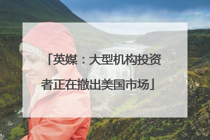 英媒：大型机构投资者正在撤出美国市场