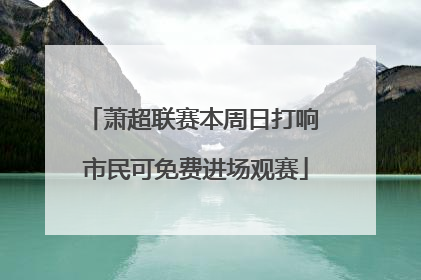 萧超联赛本周日打响 市民可免费进场观赛