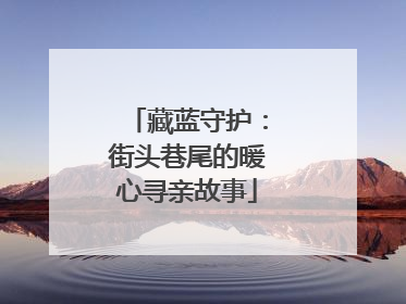 藏蓝守护：街头巷尾的暖心寻亲故事