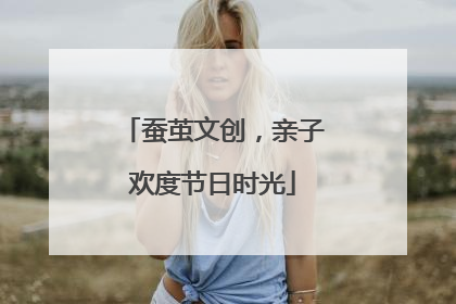 蚕茧文创，亲子欢度节日时光