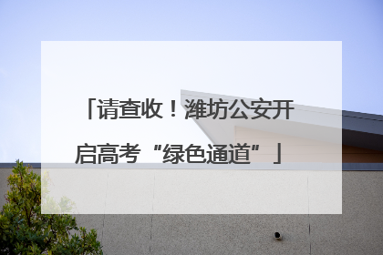 请查收！潍坊公安开启高考“绿色通道”