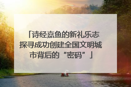 诗经嘉鱼的新礼乐志 探寻成功创建全国文明城市背后的“密码”