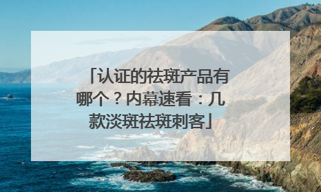 认证的祛斑产品有哪个？内幕速看：几款淡斑祛斑刺客