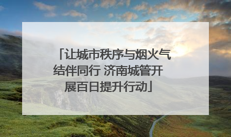 让城市秩序与烟火气结伴同行 济南城管开展百日提升行动