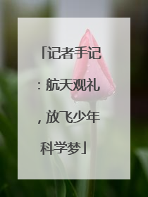 记者手记：航天观礼，放飞少年科学梦