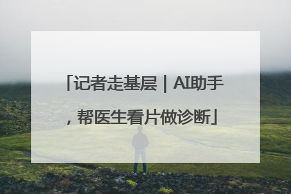 记者走基层｜AI助手，帮医生看片做诊断