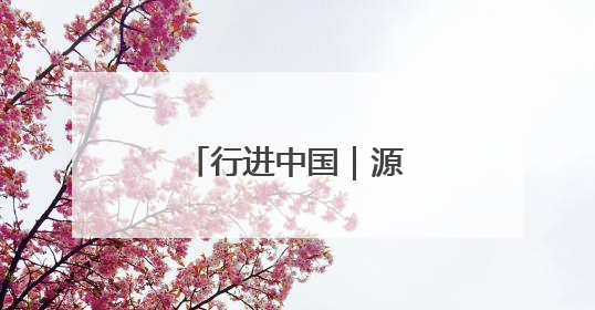 行进中国｜源头活水汩汩来