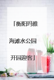衡阳玛雅海滩水公园开园迎客