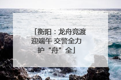 衡阳：龙舟竞渡迎端午 交警全力护“舟”全
