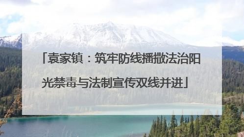 袁家镇：筑牢防线播撒法治阳光禁毒与法制宣传双线并进