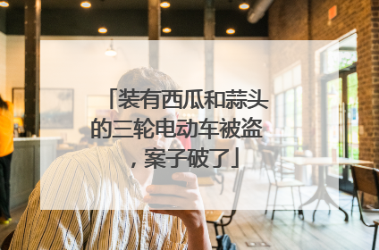 装有西瓜和蒜头的三轮电动车被盗，案子破了