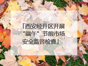 西安经开区开展“端午”节前市场安全监督检查