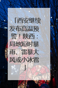 西安继续发布高温预警！陕西：局地短时暴雨、雷暴大风或小冰雹