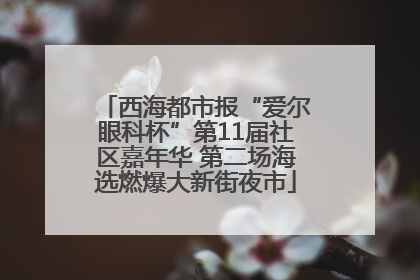 西海都市报“爱尔眼科杯”第11届社区嘉年华 第二场海选燃爆大新街夜市