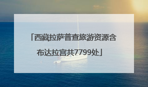 西藏拉萨普查旅游资源含布达拉宫共7799处