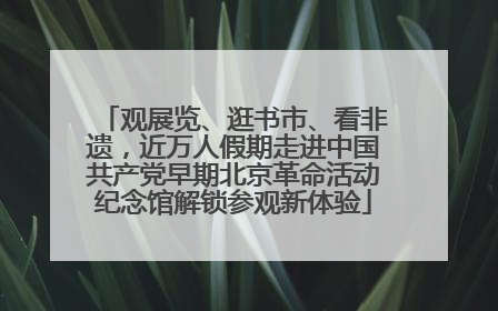 观展览、逛书市、看非遗，近万人假期走进中国共产党早期北京革命活动纪念馆解锁参观新体验