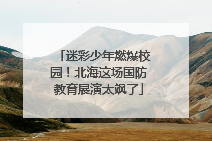 迷彩少年燃爆校园！北海这场国防教育展演太飒了