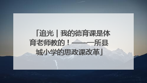 追光｜我的德育课是体育老师教的！——一所县城小学的思政课改革