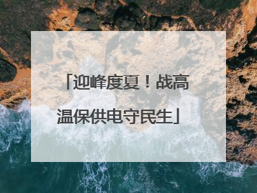 迎峰度夏！战高温保供电守民生