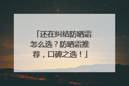 还在纠结防晒霜怎么选？防晒霜推荐，口碑之选！