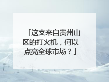 这支来自贵州山区的打火机，何以点亮全球市场？