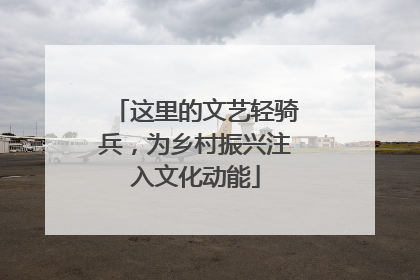 这里的文艺轻骑兵，为乡村振兴注入文化动能