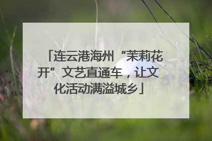 连云港海州“茉莉花开”文艺直通车，让文化活动满溢城乡