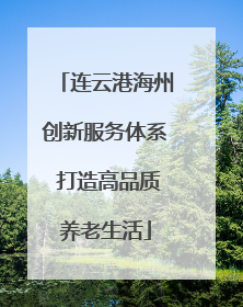 连云港海州创新服务体系 打造高品质养老生活