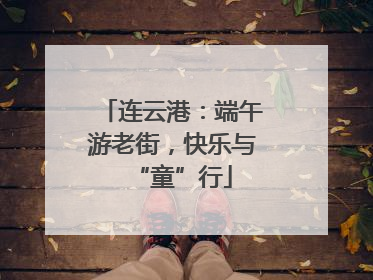 连云港：端午游老街，快乐与“童”行