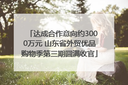 达成合作意向约3000万元 山东省外贸优品购物季第三期圆满收官